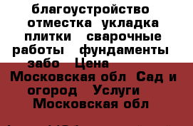благоустройство, отместка, укладка плитки,  сварочные работы,  фундаменты, забо › Цена ­ 1 000 - Московская обл. Сад и огород » Услуги   . Московская обл.